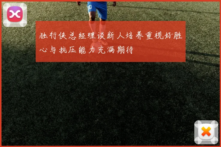独行侠总经理谈新人培养重视好胜心与抗压能力充满期待