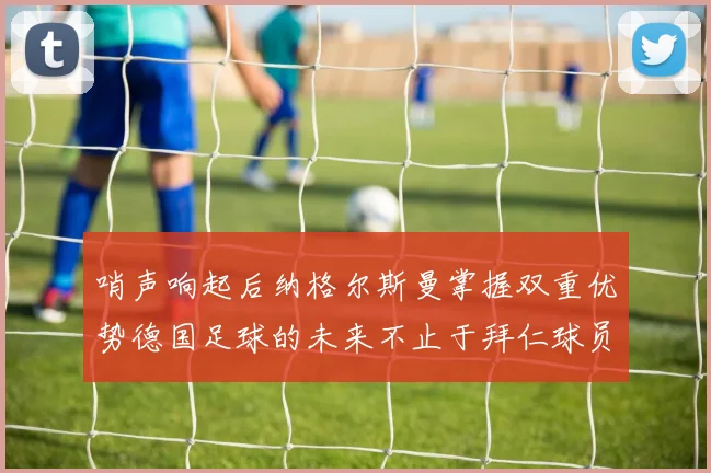 哨声响起后纳格尔斯曼掌握双重优势德国足球的未来不止于拜仁球员