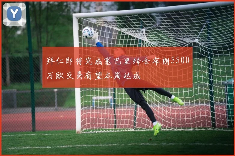 拜仁即将完成塞巴里转会布朗5500万欧交易有望本周达成