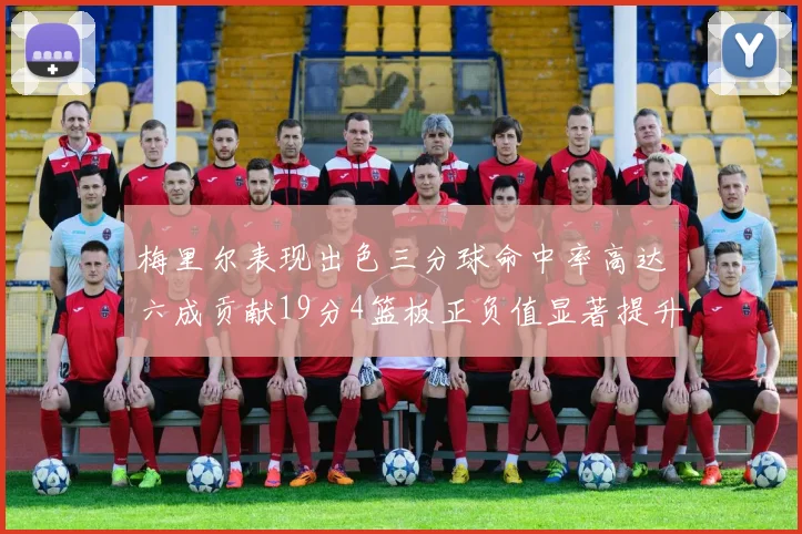 梅里尔表现出色三分球命中率高达六成贡献19分4篮板正负值显著提升