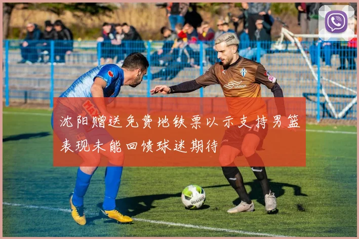 沈阳赠送免费地铁票以示支持男篮表现未能回馈球迷期待