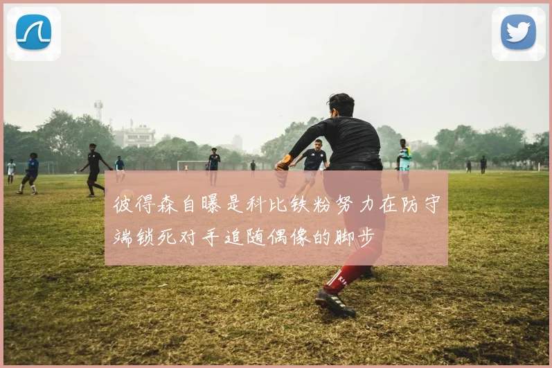 彼得森自曝是科比铁粉努力在防守端锁死对手追随偶像的脚步
