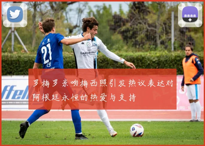 罗梅罗亲吻梅西照引发热议表达对阿根廷永恒的热爱与支持