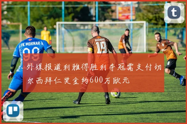 外媒报道利雅得胜利夺冠需支付切尔西拜仁奖金约600万欧元