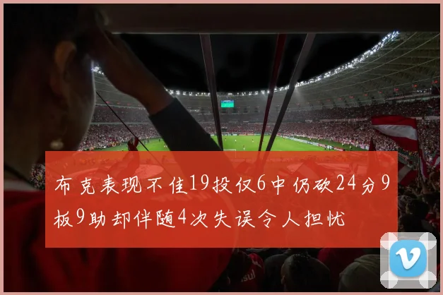 布克表现不佳19投仅6中仍砍24分9板9助却伴随4次失误令人担忧