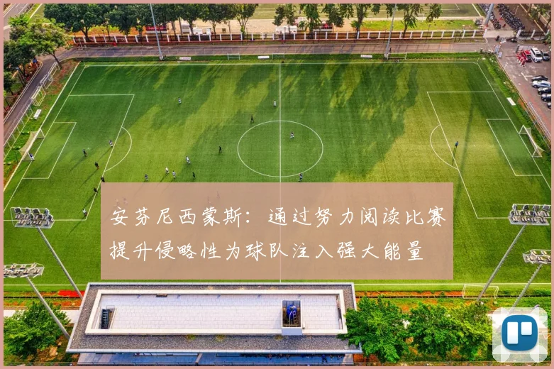安芬尼西蒙斯：通过努力阅读比赛提升侵略性为球队注入强大能量
