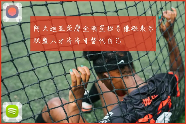 阿夫迪亚荣膺全明星称号谦逊表示联盟人才济济可替代自己