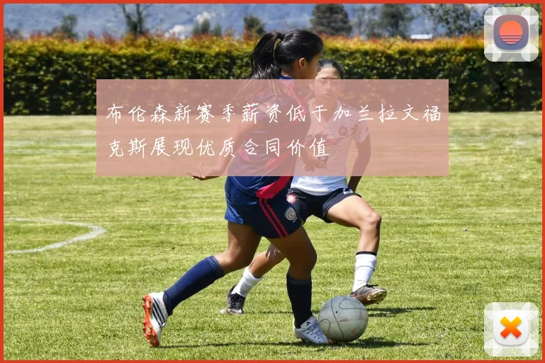 布伦森新赛季薪资低于加兰拉文福克斯展现优质合同价值