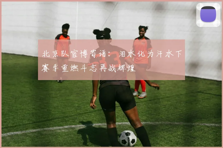 北京队官博寄语：泪水化为汗水下赛季重燃斗志再战辉煌