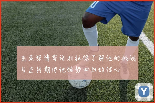 克莱深情寄语利拉德了解他的挑战与坚持期待他强势回归的信心