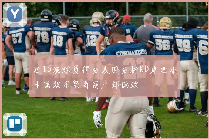 近15场球员得分表现分析KD库里小卡高效东契奇高产却低效