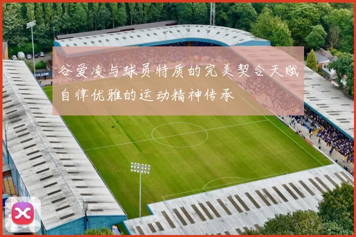 谷爱凌与球员特质的完美契合天赋自律优雅的运动精神传承