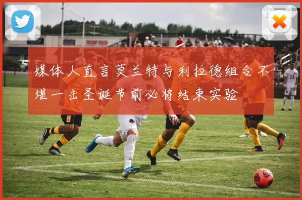媒体人直言莫兰特与利拉德组合不堪一击圣诞节前必将结束实验
