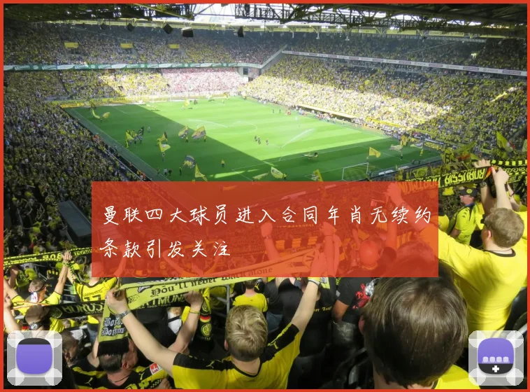 曼联四大球员进入合同年肖无续约条款引发关注