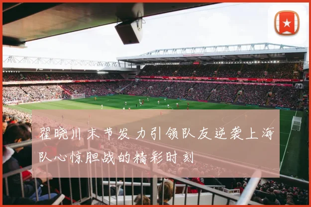 翟晓川末节发力引领队友逆袭上海队心惊胆战的精彩时刻