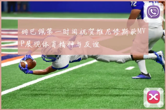 姆巴佩第一时间祝贺维尼修斯获MVP展现体育精神与友谊