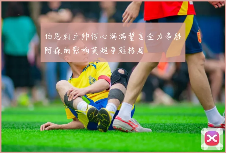 伯恩利主帅信心满满誓言全力争胜阿森纳影响英超争冠格局
