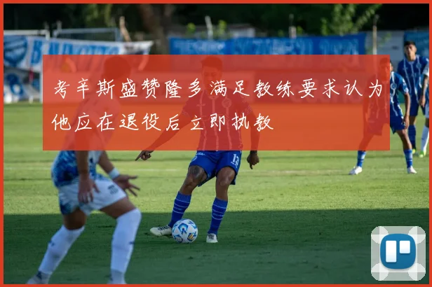 考辛斯盛赞隆多满足教练要求认为他应在退役后立即执教
