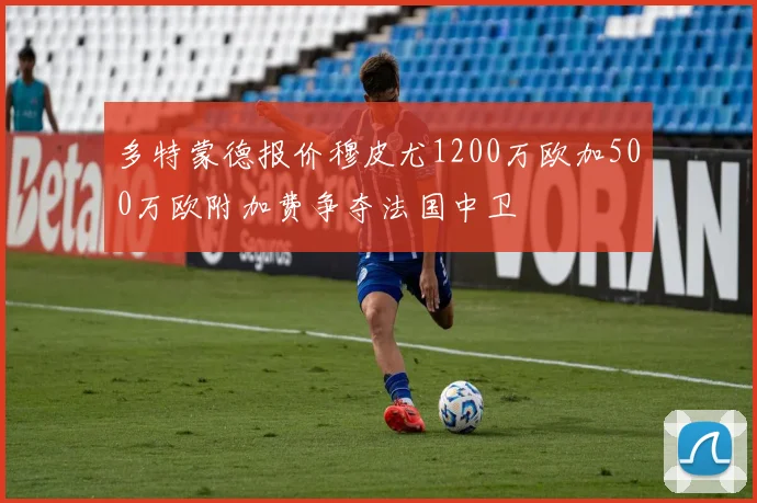 多特蒙德报价穆皮尤1200万欧加500万欧附加费争夺法国中卫