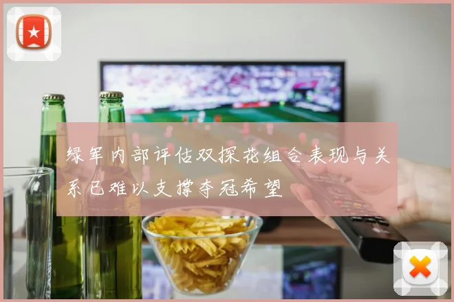 绿军内部评估双探花组合表现与关系已难以支撑夺冠希望
