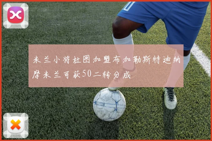 米兰小将杜图加盟布加勒斯特迪纳摩米兰可获50二转分成